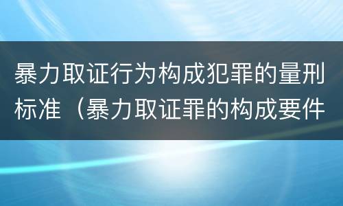 暴力取证行为构成犯罪的量刑标准（暴力取证罪的构成要件）