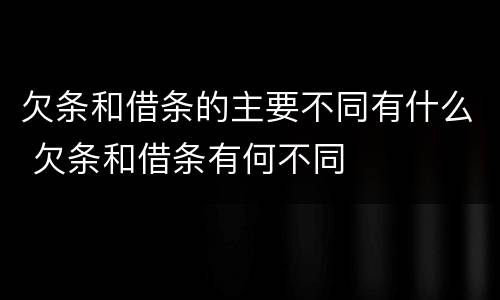 欠条和借条的主要不同有什么 欠条和借条有何不同