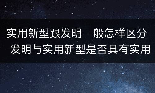 实用新型跟发明一般怎样区分 发明与实用新型是否具有实用性