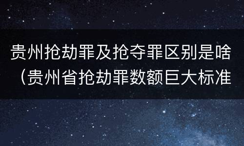 贵州抢劫罪及抢夺罪区别是啥（贵州省抢劫罪数额巨大标准）