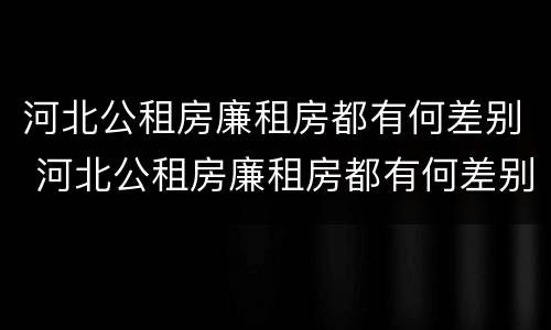 河北公租房廉租房都有何差别 河北公租房廉租房都有何差别呢