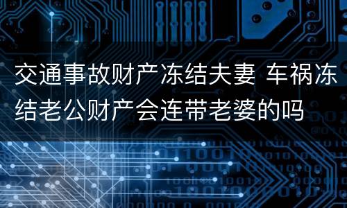 交通事故财产冻结夫妻 车祸冻结老公财产会连带老婆的吗
