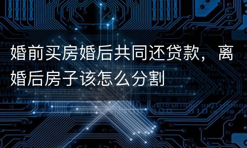 婚前买房婚后共同还贷款，离婚后房子该怎么分割