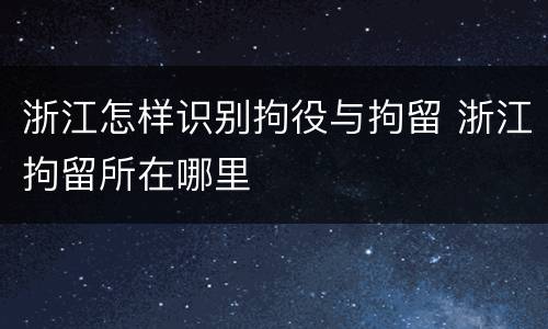 浙江怎样识别拘役与拘留 浙江拘留所在哪里