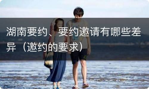 湖南要约、要约邀请有哪些差异（邀约的要求）