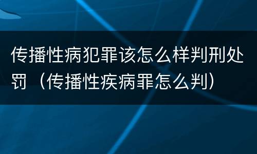 传播性病犯罪该怎么样判刑处罚（传播性疾病罪怎么判）