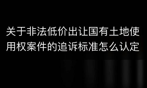 关于非法低价出让国有土地使用权案件的追诉标准怎么认定
