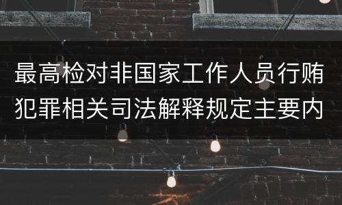 最高检对非国家工作人员行贿犯罪相关司法解释规定主要内容都有哪些