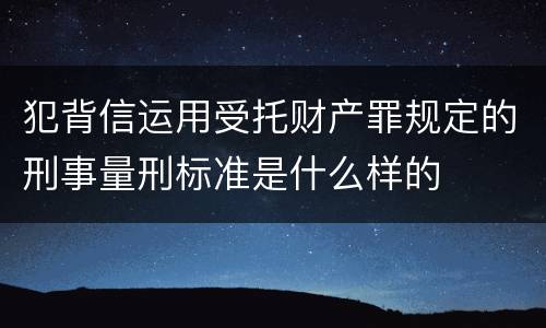 犯背信运用受托财产罪规定的刑事量刑标准是什么样的