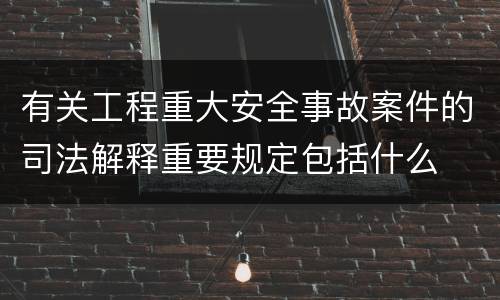 有关工程重大安全事故案件的司法解释重要规定包括什么
