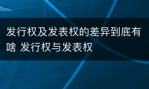 发行权及发表权的差异到底有啥 发行权与发表权