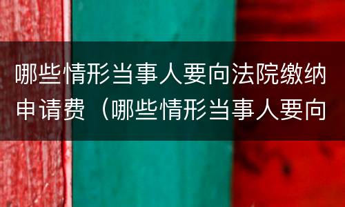 哪些情形当事人要向法院缴纳申请费（哪些情形当事人要向法院缴纳申请费）