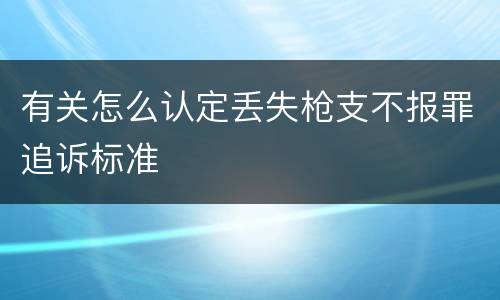 有关怎么认定丢失枪支不报罪追诉标准