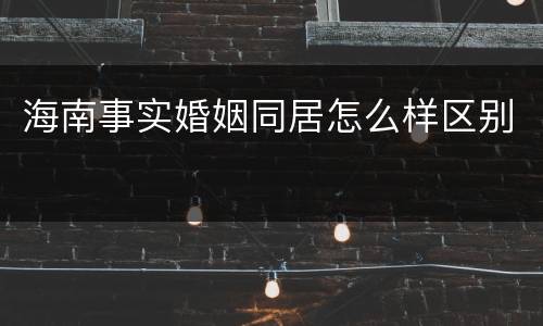 海南事实婚姻同居怎么样区别