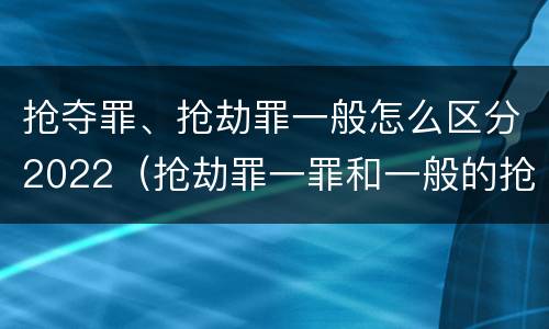 抢夺罪、抢劫罪一般怎么区分2022（抢劫罪一罪和一般的抢劫罪）