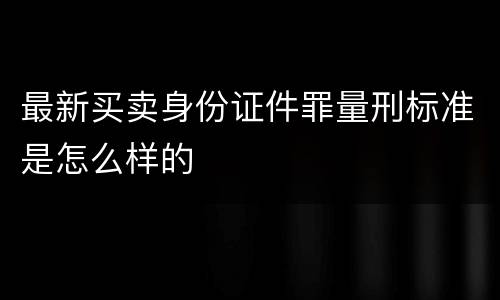 最新买卖身份证件罪量刑标准是怎么样的