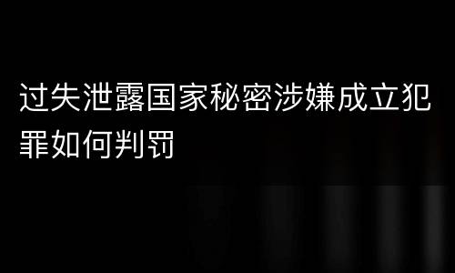 过失泄露国家秘密涉嫌成立犯罪如何判罚