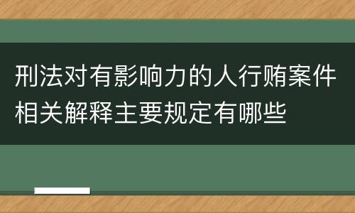 刑法对有影响力的人行贿案件相关解释主要规定有哪些
