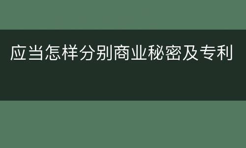应当怎样分别商业秘密及专利
