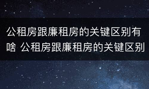 公租房跟廉租房的关键区别有啥 公租房跟廉租房的关键区别有啥不一样