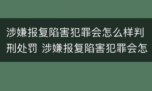 涉嫌报复陷害犯罪会怎么样判刑处罚 涉嫌报复陷害犯罪会怎么样判刑处罚多少钱