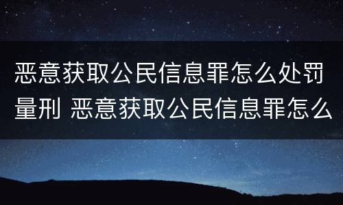 恶意获取公民信息罪怎么处罚量刑 恶意获取公民信息罪怎么处罚量刑标准