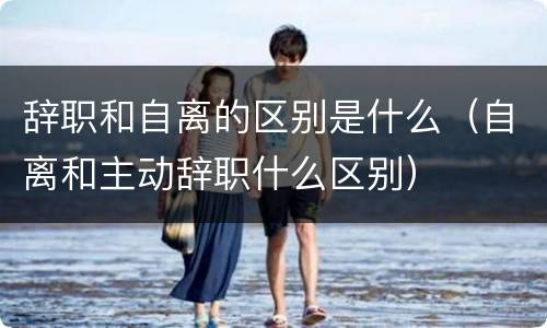 辞职和自离的区别是什么（自离和主动辞职什么区别）