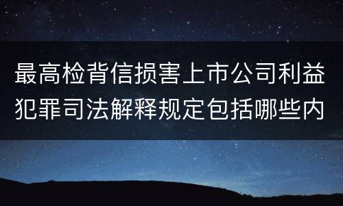 最高检背信损害上市公司利益犯罪司法解释规定包括哪些内容
