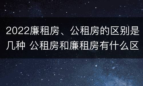 2022廉租房、公租房的区别是几种 公租房和廉租房有什么区别?2019年的