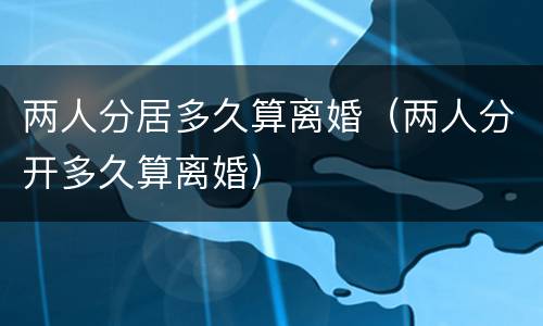 两人分居多久算离婚（两人分开多久算离婚）