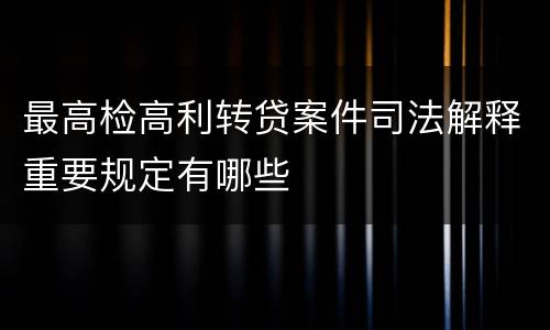 最高检高利转贷案件司法解释重要规定有哪些