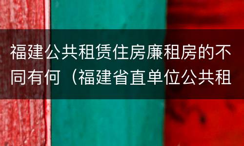 福建公共租赁住房廉租房的不同有何（福建省直单位公共租赁住房）