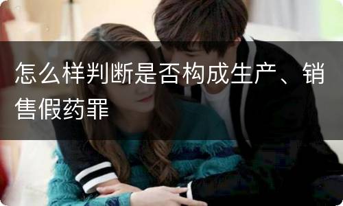 怎么样判断是否构成生产、销售假药罪