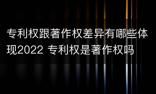 专利权跟著作权差异有哪些体现2022 专利权是著作权吗