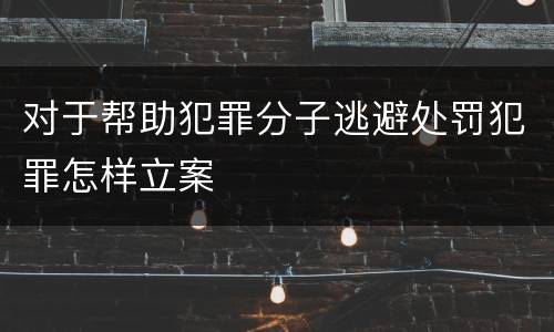 对于帮助犯罪分子逃避处罚犯罪怎样立案