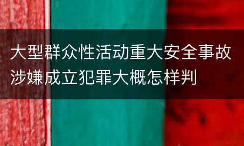 大型群众性活动重大安全事故涉嫌成立犯罪大概怎样判