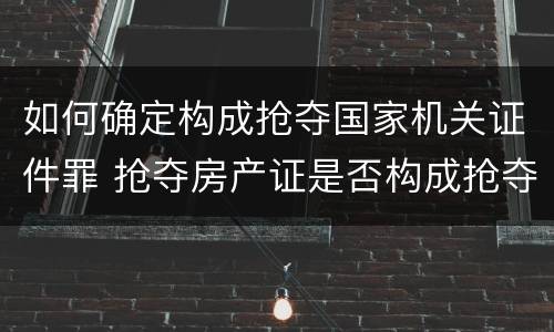 如何确定构成抢夺国家机关证件罪 抢夺房产证是否构成抢夺罪