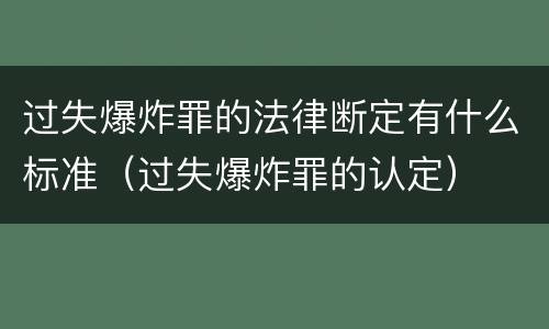 过失爆炸罪的法律断定有什么标准（过失爆炸罪的认定）
