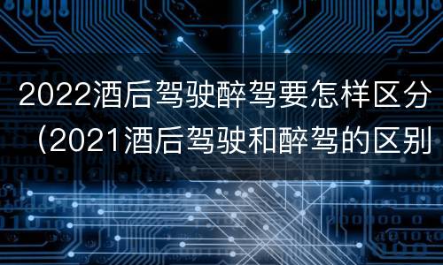 2022酒后驾驶醉驾要怎样区分（2021酒后驾驶和醉驾的区别）
