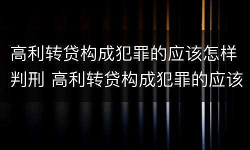 高利转贷构成犯罪的应该怎样判刑 高利转贷构成犯罪的应该怎样判刑案例