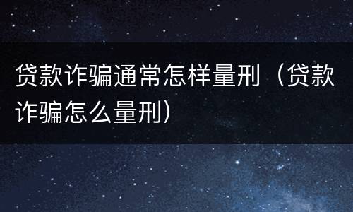 贷款诈骗通常怎样量刑（贷款诈骗怎么量刑）