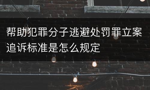 帮助犯罪分子逃避处罚罪立案追诉标准是怎么规定