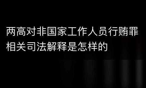 两高对非国家工作人员行贿罪相关司法解释是怎样的