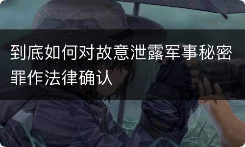 到底如何对故意泄露军事秘密罪作法律确认