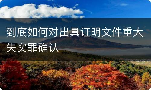 到底如何对出具证明文件重大失实罪确认