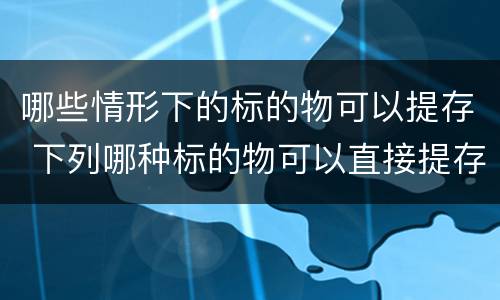 哪些情形下的标的物可以提存 下列哪种标的物可以直接提存