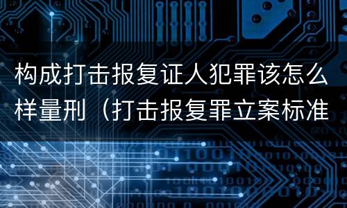 构成打击报复证人犯罪该怎么样量刑（打击报复罪立案标准）