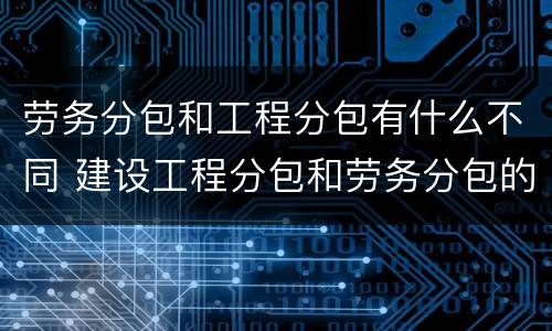 劳务分包和工程分包有什么不同 建设工程分包和劳务分包的区别