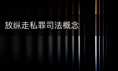 放纵走私罪司法概念