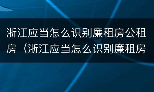 浙江应当怎么识别廉租房公租房（浙江应当怎么识别廉租房公租房名单）